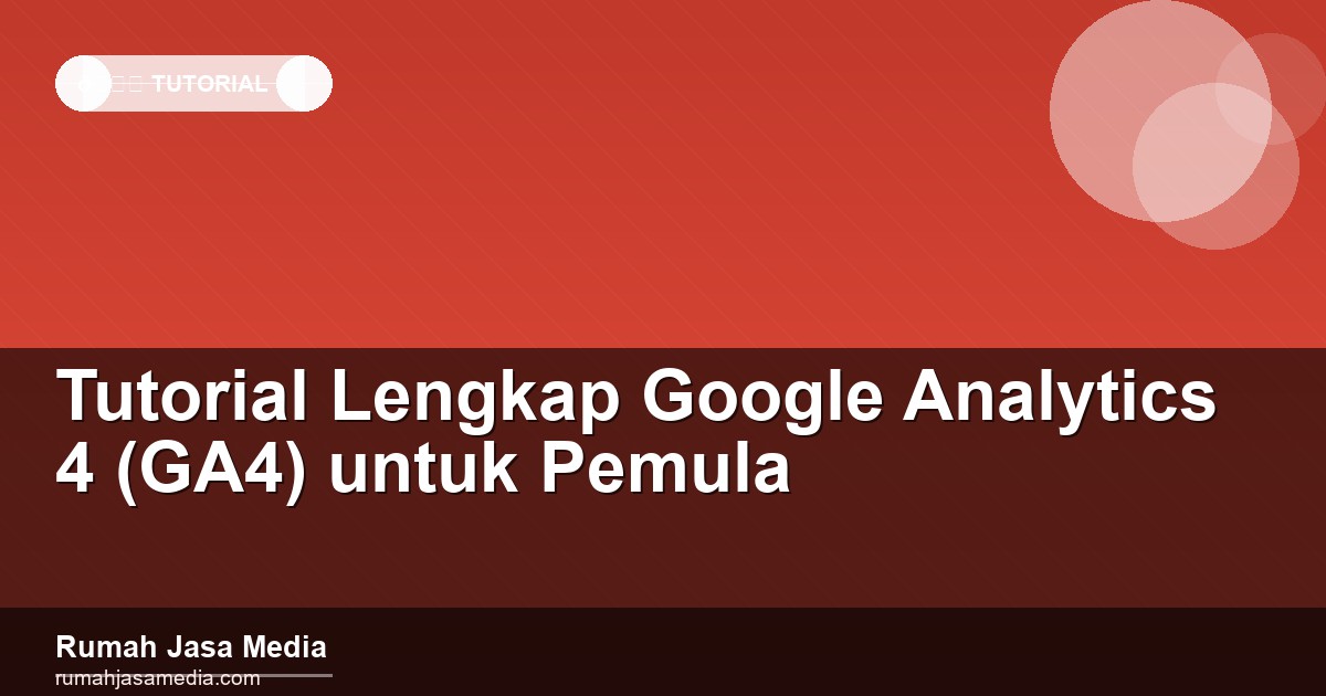 Tutorial Lengkap Google Analytics 4 (GA4) untuk Pemula